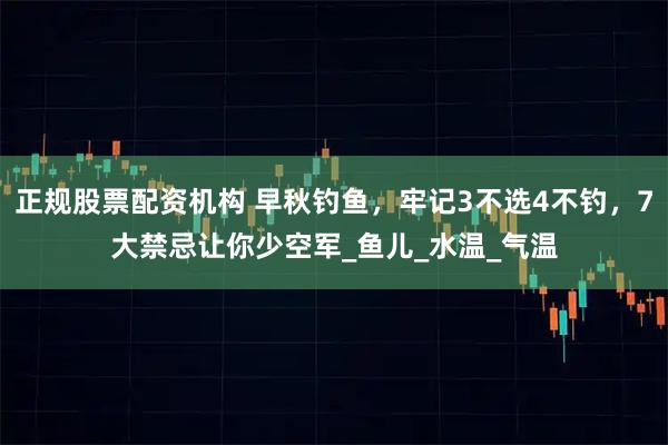 正规股票配资机构 早秋钓鱼，牢记3不选4不钓，7大禁忌让你少空军_鱼儿_水温_气温