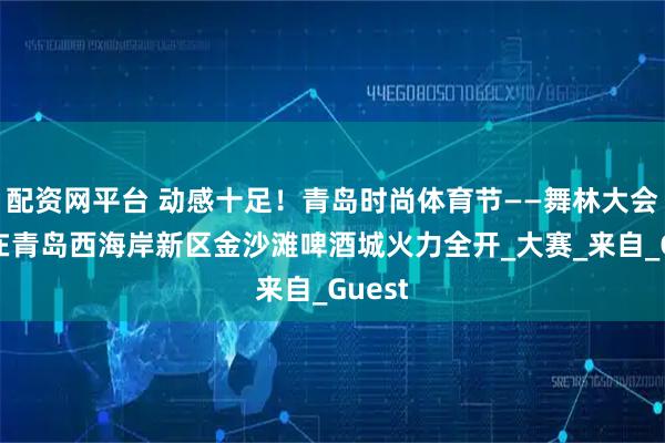 配资网平台 动感十足！青岛时尚体育节——舞林大会即将在青岛西海岸新区金沙滩啤酒城火力全开_大赛_来自_Guest
