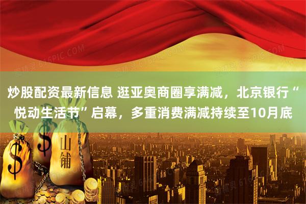炒股配资最新信息 逛亚奥商圈享满减，北京银行“悦动生活节”启幕，多重消费满减持续至10月底