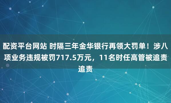 配资平台网站 时隔三年金华银行再领大罚单！涉八项业务违规被罚717.5万元，11名时任高管被追责